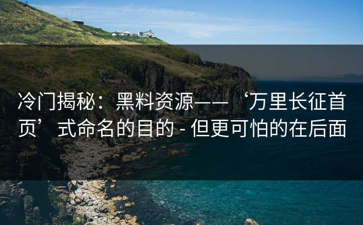 冷门揭秘:黑料资源——‘万里长征首页’式命名的目的 - 但更可怕的在后面 冷门揭秘:黑料资源——‘万里长征首页’式命名的目的 - 但更可怕的在后面