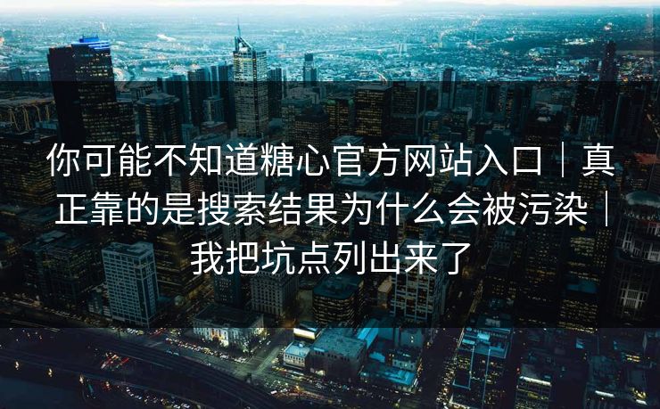 你可能不知道糖心官方网站入口|真正靠的是搜索结果为什么会被污染|我把坑点列出来了