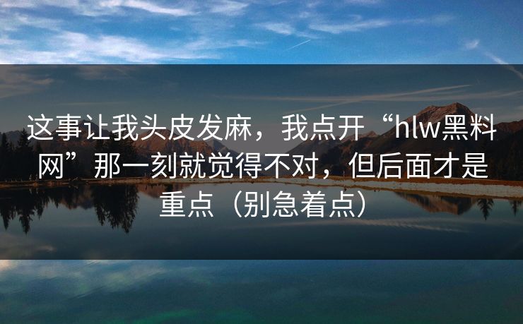 这事让我头皮发麻,我点开“hlw黑料网”那一刻就觉得不对,但后面才是重点(别急着点)