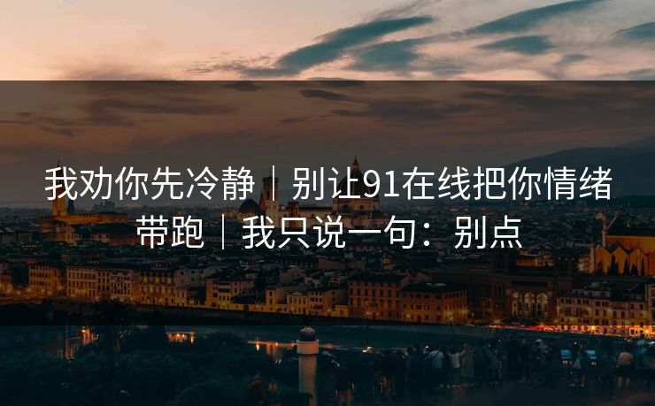 我劝你先冷静|别让91在线把你情绪带跑|我只说一句:别点 我劝你先冷静|别让91在线把你情绪带跑|我只说一句:别点
