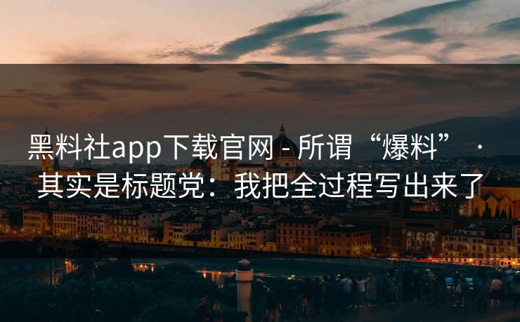 黑料社app下载官网 - 所谓“爆料” · 其实是标题党:我把全过程写出来了 黑料社app下载官网 - 所谓“爆料” · 其实是标题党:我把全过程写出来了