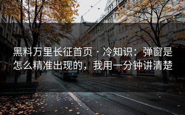 黑料万里长征首页 · 冷知识:弹窗是怎么精准出现的,我用一分钟讲清楚