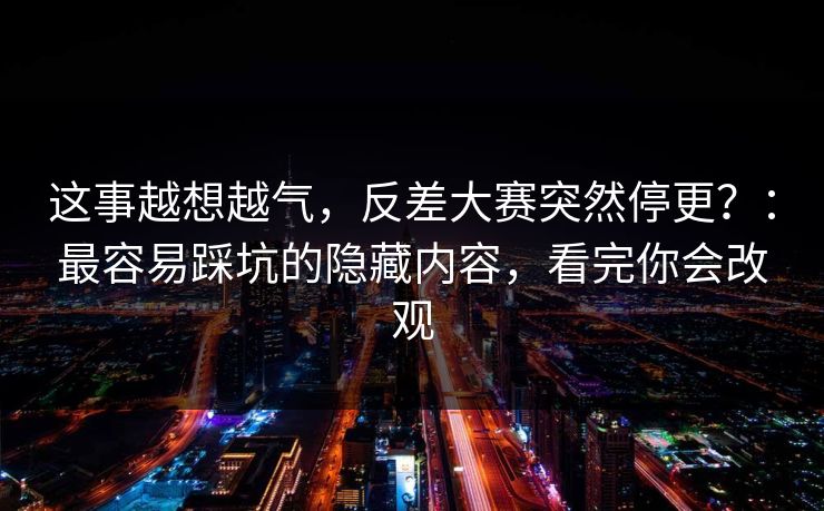 这事越想越气,反差大赛突然停更?:最容易踩坑的隐藏内容,看完你会改观 这事越想越气,反差大赛突然停更?:最容易踩坑的隐藏内容,看完你会改观