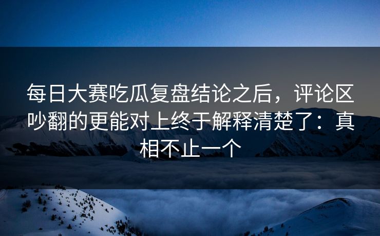 每日大赛吃瓜复盘结论之后,评论区吵翻的更能对上终于解释清楚了:真相不止一个 每日大赛吃瓜复盘结论之后,评论区吵翻的更能对上终于解释清楚了:真相不止一个