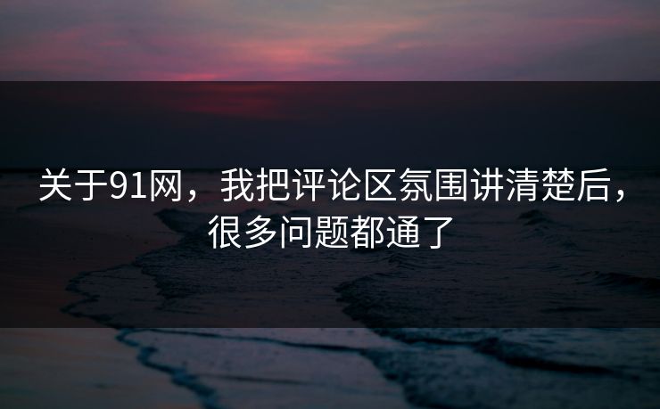 关于91网,我把评论区氛围讲清楚后,很多问题都通了 关于91网,我把评论区氛围讲清楚后,很多问题都通了