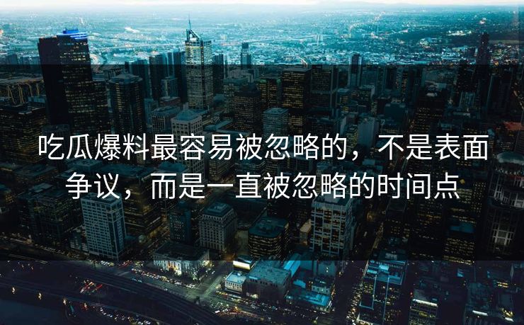 吃瓜爆料最容易被忽略的，不是表面争议，而是一直被忽略的时间点
