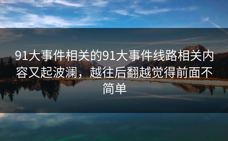91大事件相关的91大事件线路相关内容又起波澜,越往后翻越觉得前面不简单