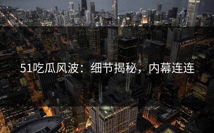 51吃瓜风波:细节揭秘,内幕连连