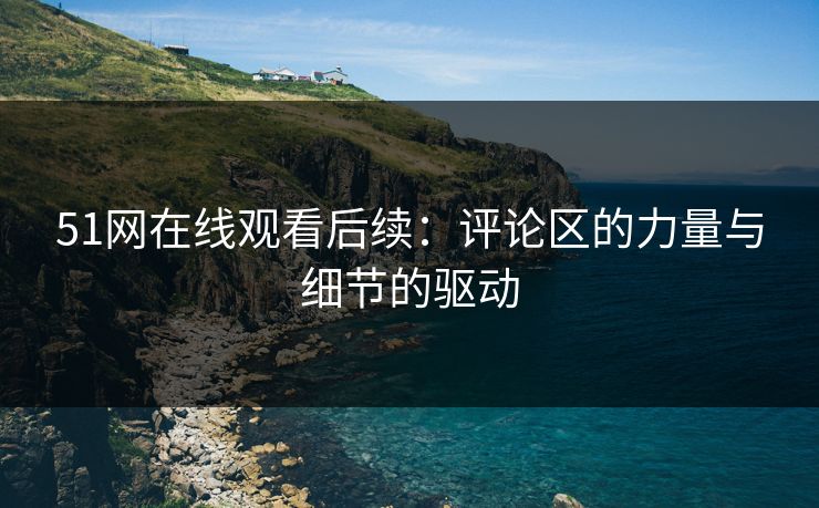 51网在线观看后续:评论区的力量与细节的驱动