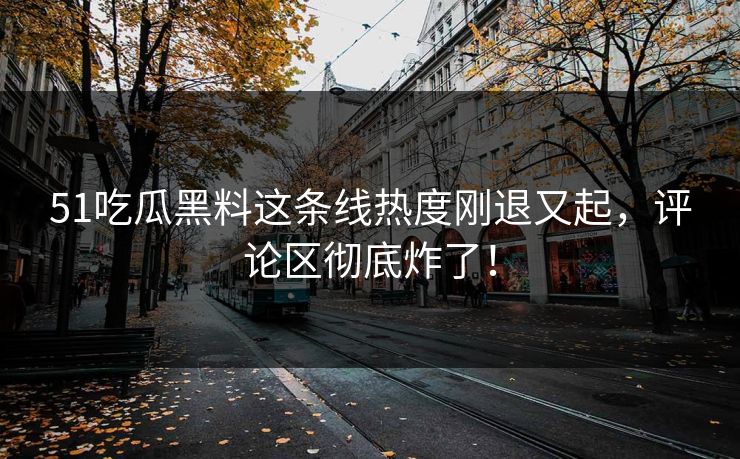 51吃瓜黑料这条线热度刚退又起,评论区彻底炸了!