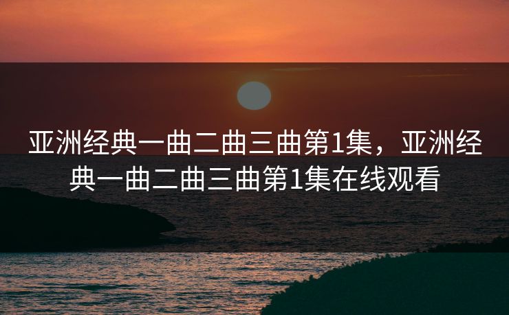 亚洲经典一曲二曲三曲第1集，亚洲经典一曲二曲三曲第1集在线观看