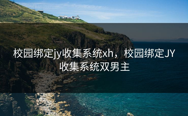 校园绑定jy收集系统xh，校园绑定JY收集系统双男主