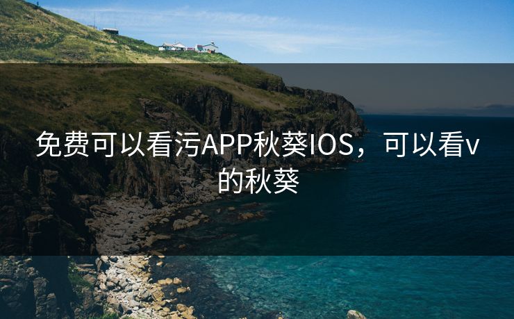 免费可以看污APP秋葵IOS，可以看v的秋葵