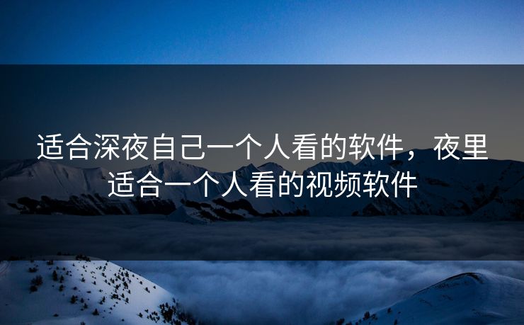 适合深夜自己一个人看的软件，夜里适合一个人看的视频软件