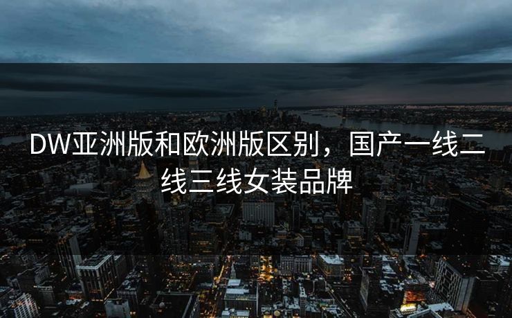 DW亚洲版和欧洲版区别，国产一线二线三线女装品牌