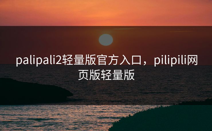 palipali2轻量版官方入口，pilipili网页版轻量版