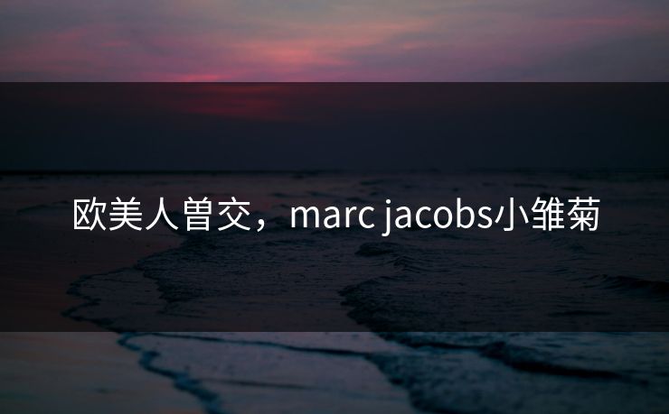 欧美人曽交，marc jacobs小雏菊