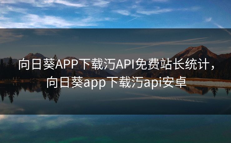向日葵APP下载汅API免费站长统计,向日葵app下载汅api安卓