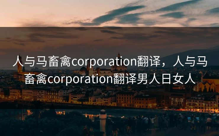 人与马畜禽corporation翻译，人与马畜禽corporation翻译男人日女人