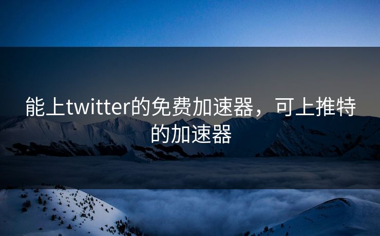 能上twitter的免费加速器，可上推特的加速器