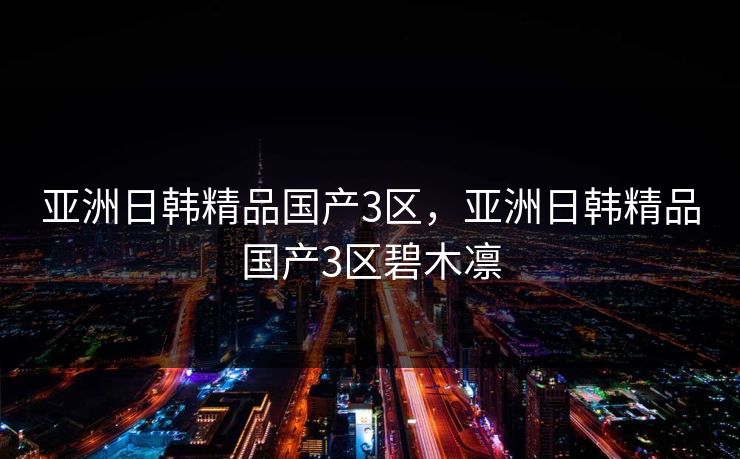 亚洲日韩精品国产3区，亚洲日韩精品国产3区碧木凛