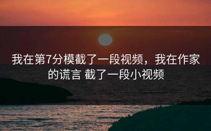 我在第7分模截了一段视频，我在作家的谎言 截了一段小视频