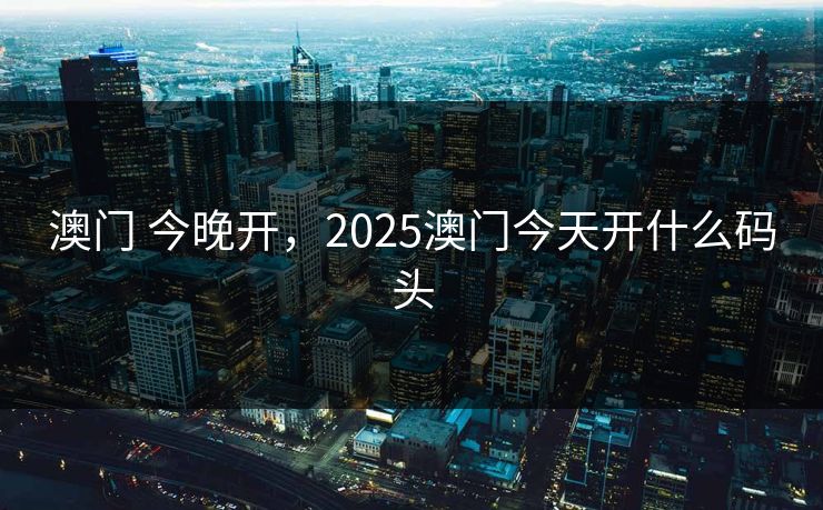 澳门 今晚开，2025澳门今天开什么码头