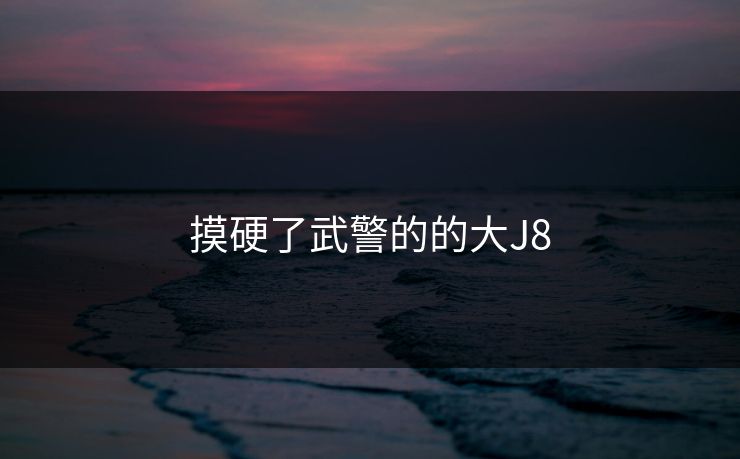 摸硬了武警的的大J8
