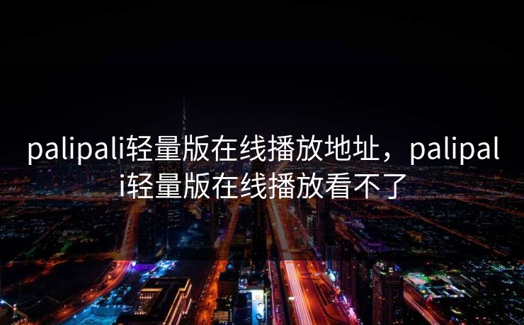palipali轻量版在线播放地址，palipali轻量版在线播放看不了