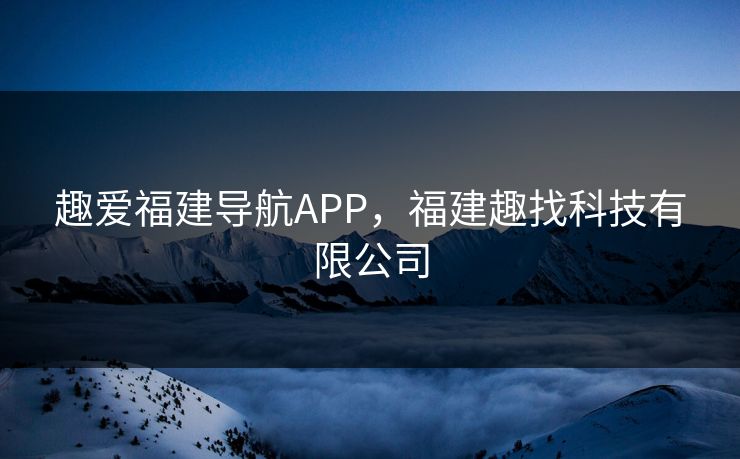 趣爱福建导航APP，福建趣找科技有限公司