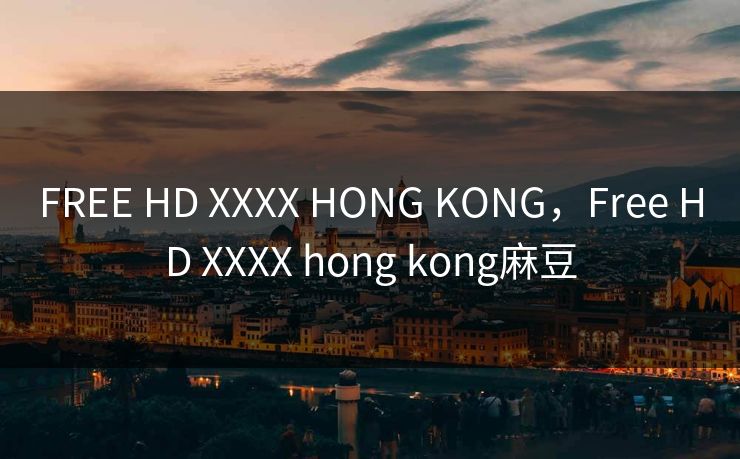FREE HD XXXX HONG KONG，Free HD XXXX hong kong麻豆