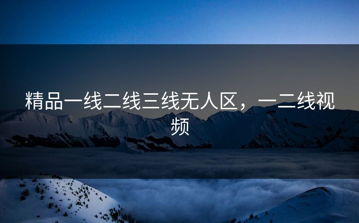 精品一线二线三线无人区，一二线视频
