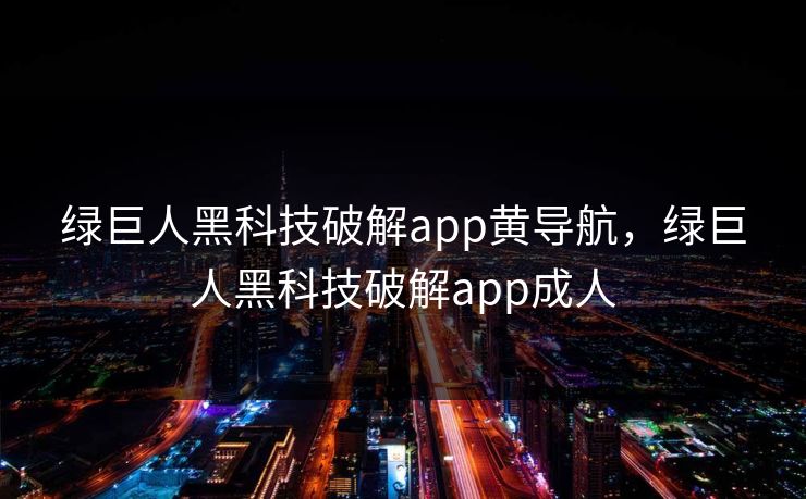 绿巨人黑科技破解app黄导航，绿巨人黑科技破解app成人