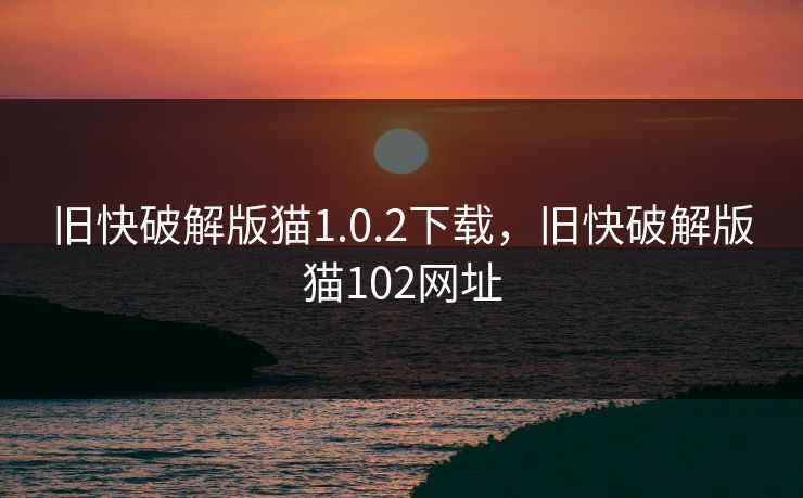 旧快破解版猫1.0.2下载，旧快破解版猫102网址