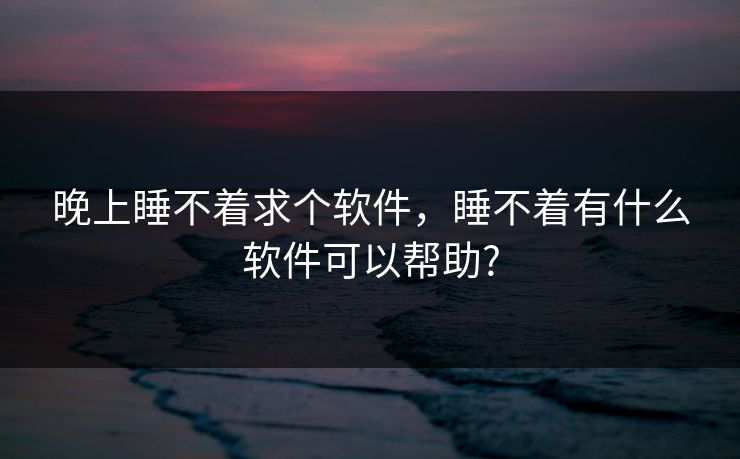 晚上睡不着求个软件，睡不着有什么软件可以帮助?