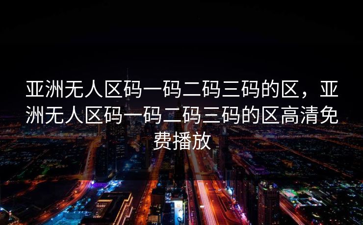亚洲无人区码一码二码三码的区，亚洲无人区码一码二码三码的区高清免费播放