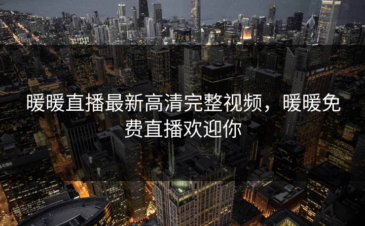 暖暖直播最新高清完整视频，暖暖免费直播欢迎你