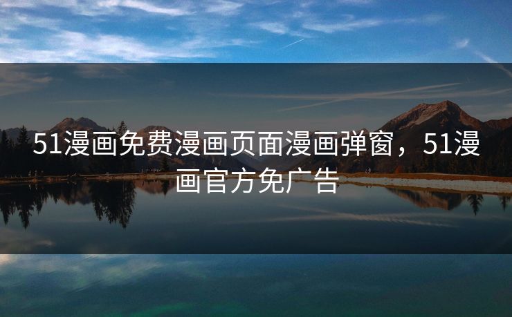 51漫画免费漫画页面漫画弹窗，51漫画官方免广告