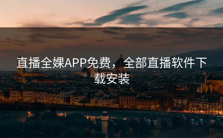 直播全婐APP免费,全部直播软件下载安装