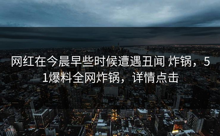 网红在今晨早些时候遭遇丑闻 炸锅，51爆料全网炸锅，详情点击