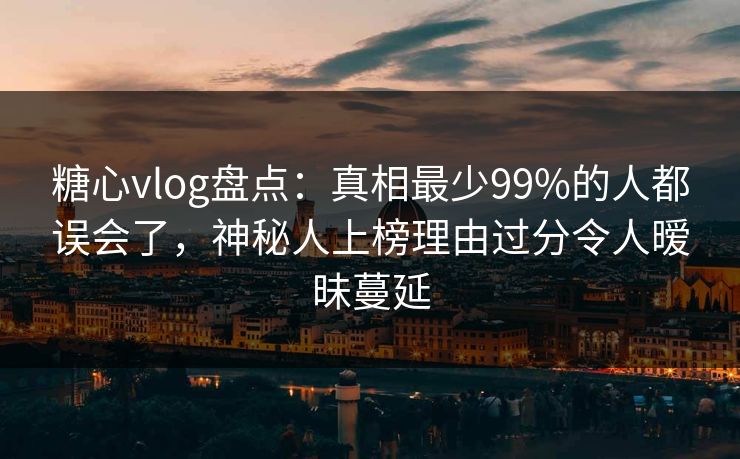 糖心vlog盘点：真相最少99%的人都误会了，神秘人上榜理由过分令人暧昧蔓延