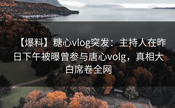 【爆料】糖心vlog突发：主持人在昨日下午被曝曾参与唐心volg，真相大白席卷全网