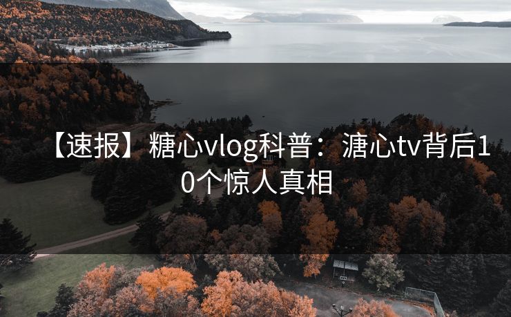 【速报】糖心vlog科普：溏心tv背后10个惊人真相