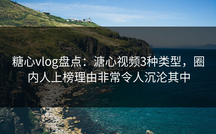 糖心vlog盘点：溏心视频3种类型，圈内人上榜理由非常令人沉沦其中