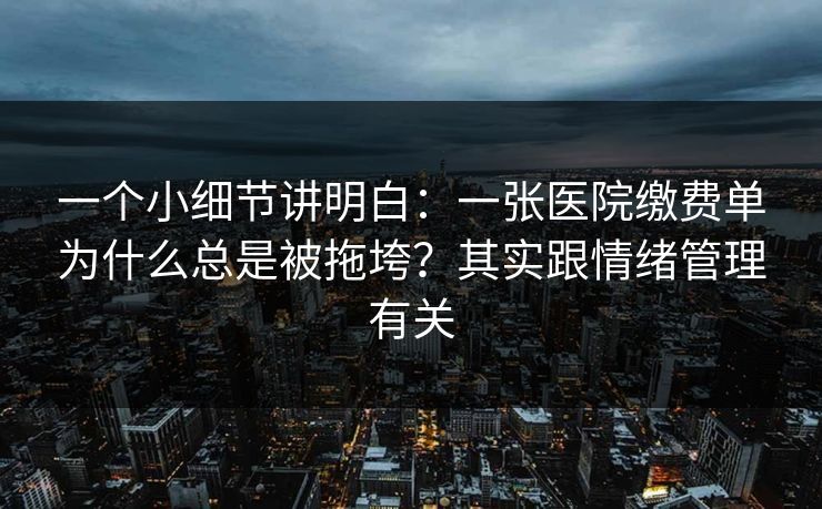 一个小细节讲明白：一张医院缴费单为什么总是被拖垮？其实跟情绪管理有关