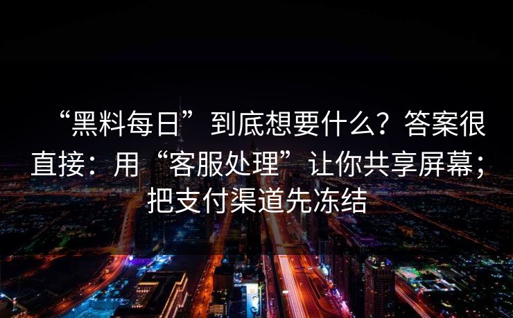 “黑料每日”到底想要什么?答案很直接:用“客服处理”让你共享屏幕;把支付渠道先冻结