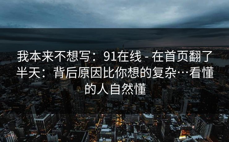 我本来不想写:91在线 - 在首页翻了半天:背后原因比你想的复杂…看懂的人自然懂