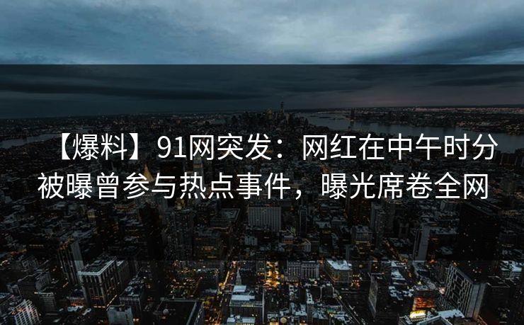 【爆料】91网突发:网红在中午时分被曝曾参与热点事件,曝光席卷全网