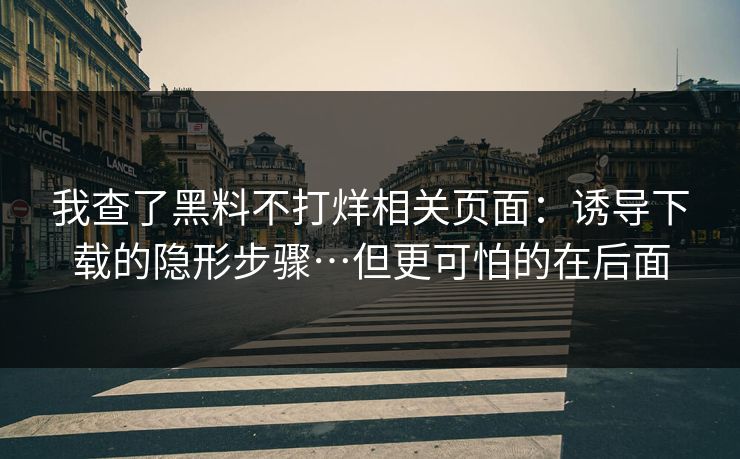 我查了黑料不打烊相关页面：诱导下载的隐形步骤…但更可怕的在后面