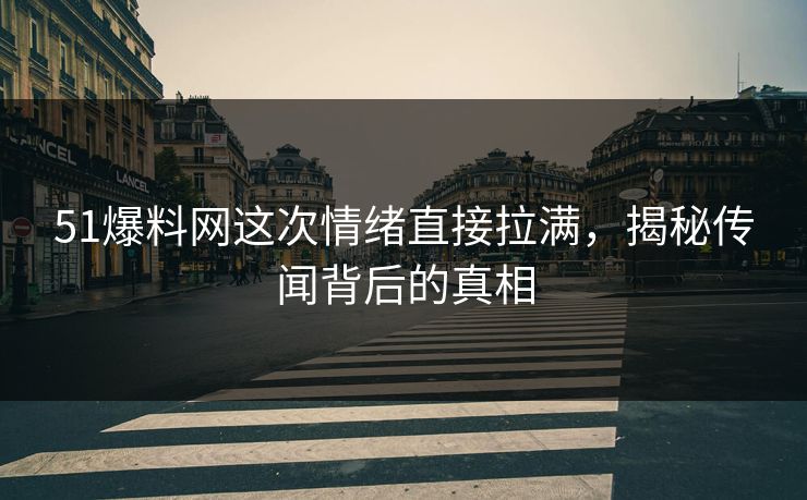 51爆料网这次情绪直接拉满,揭秘传闻背后的真相